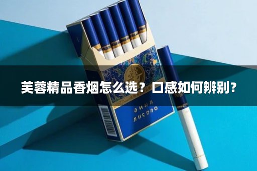 芙蓉精品香烟怎么选?口感如何辨别?