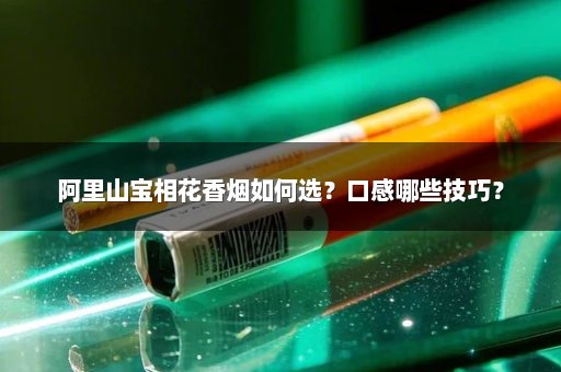 阿里山宝相花香烟如何选?口感哪些技巧?