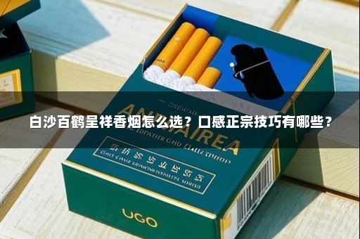 白沙百鹤呈祥香烟怎么选?口感正宗技巧有哪些?